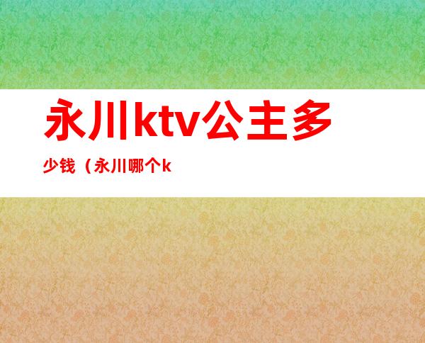 永川ktv公主多少钱（永川哪个ktv有陪唱的）