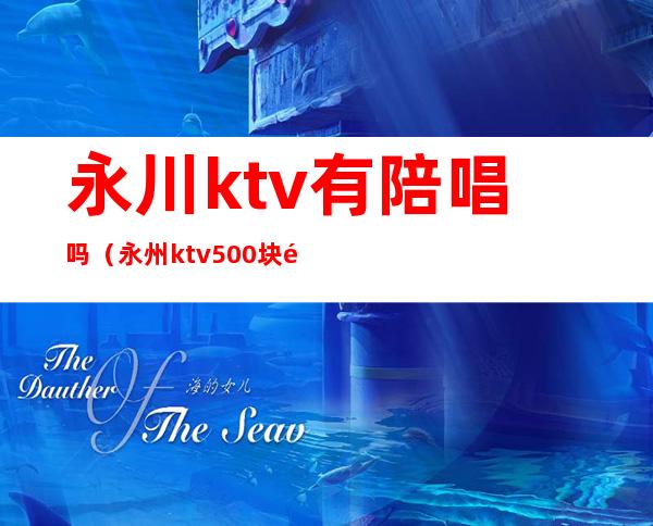 永川ktv有陪唱吗（永州ktv500块陪唱的都什么服务）