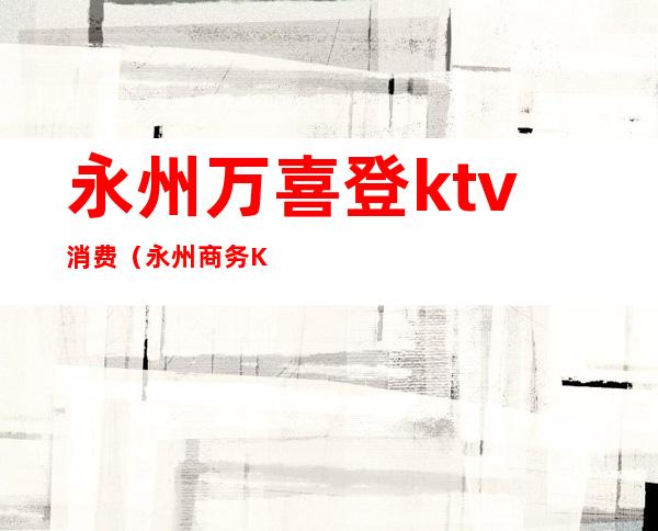 永州万喜登ktv消费（永州商务KTV）