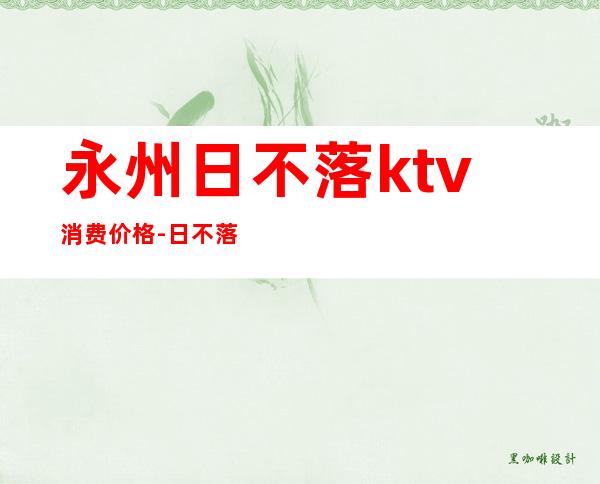 永州日不落ktv消费价格-日不落KTV 东安店怎么样