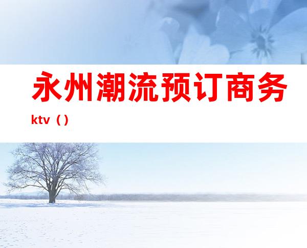 永州潮流预订商务ktv（）