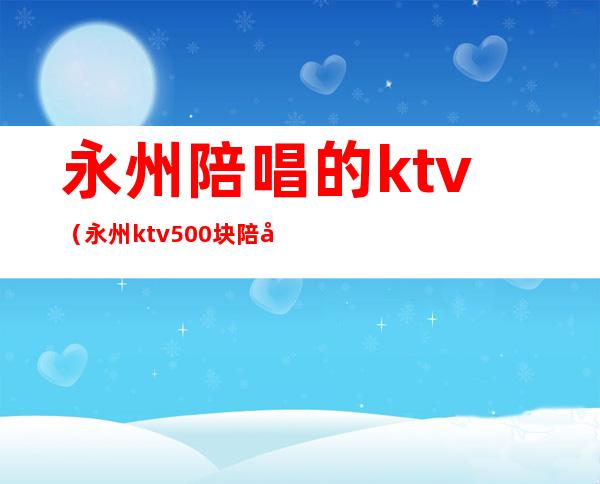 永州陪唱的ktv（永州ktv500块陪唱的都什么服务）