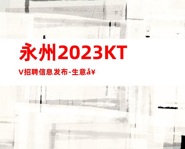 永州2023KTV招聘信息发布-生意好KTV招聘信息-本地起步