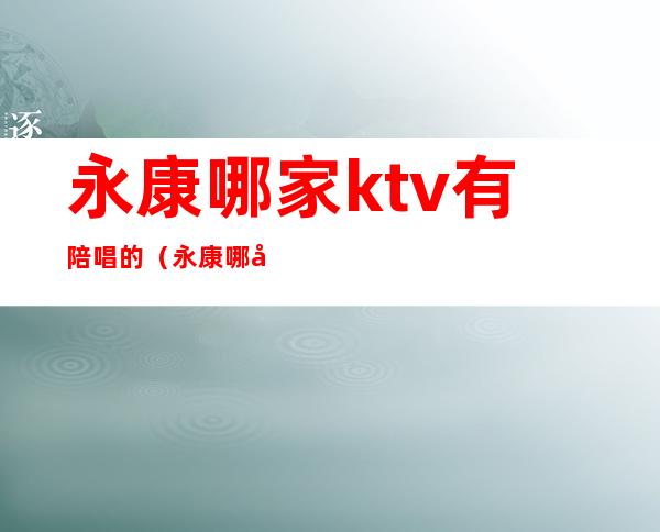 永康哪家ktv有陪唱的（永康哪家KTV女的好）