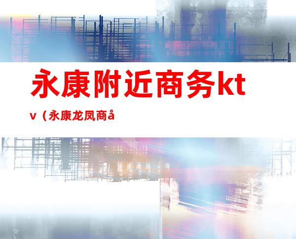 永康附近商务ktv（永康龙凤商务宾馆电话）