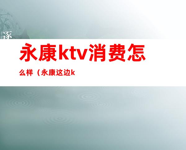 永康ktv消费怎么样（永康这边ktv消费怎么样）