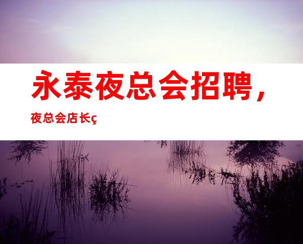 永泰夜总会招聘，夜总会店长的每日工作纪实！更专业