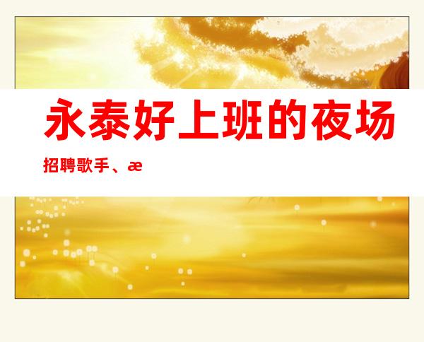 永泰好上班的夜场招聘歌手、更佳高档次场所、生意很棒