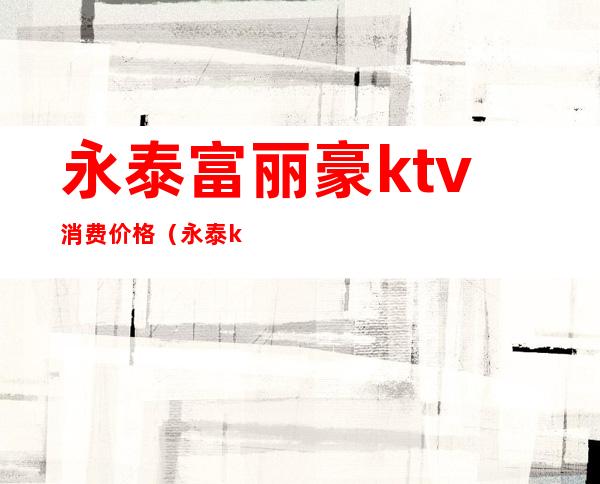 永泰富丽豪ktv消费价格（永泰ktv电话）