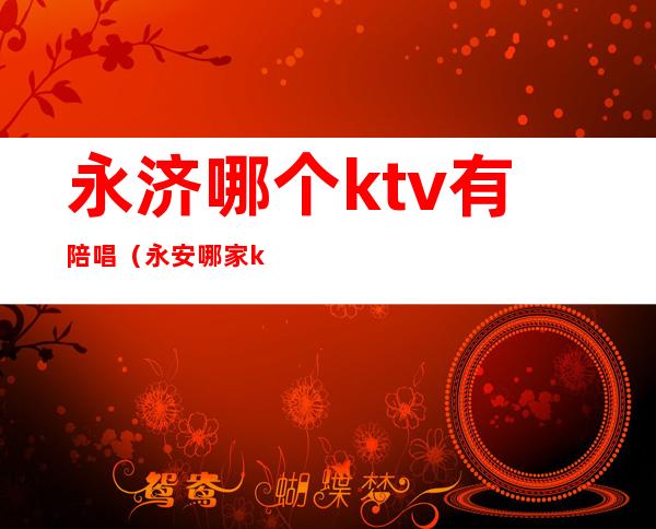 永济哪个ktv有陪唱（永安哪家ktv有陪唱的）