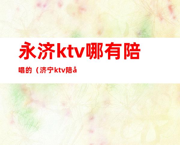 永济ktv哪有陪唱的（济宁ktv陪唱的哪里有）