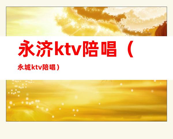 永济ktv陪唱（永城ktv陪唱）