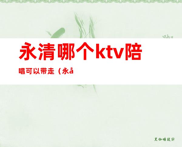 永清哪个ktv陪唱可以带走（永安哪家ktv有陪唱的）