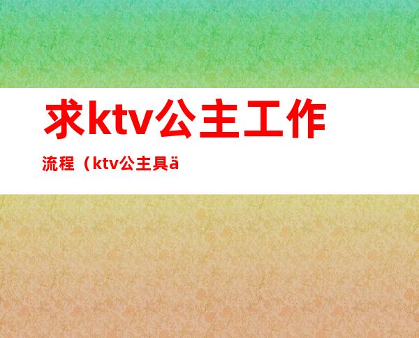 求ktv公主工作流程（ktv公主具体要怎么做）