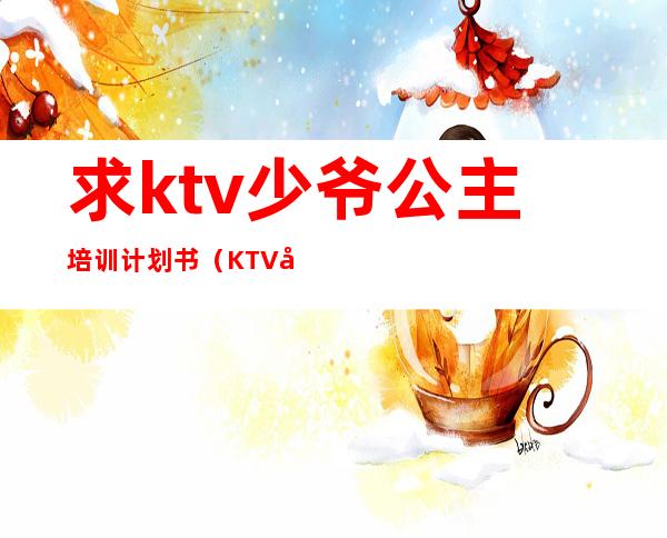 求ktv少爷公主培训计划书（KTV公主礼仪培训）