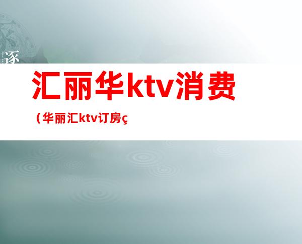 汇丽华ktv消费（华丽汇ktv订房电话）