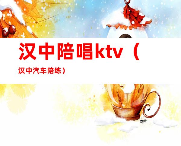 汉中陪唱ktv（汉中汽车陪练）