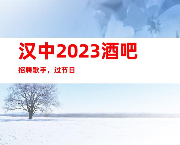 汉中2023酒吧招聘歌手，过节日生意就爆满/要求1.60以上