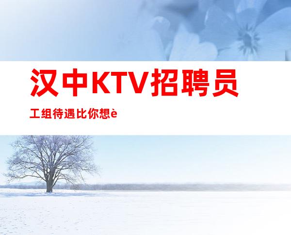 汉中KTV招聘员工组待遇比你想象的还要好。