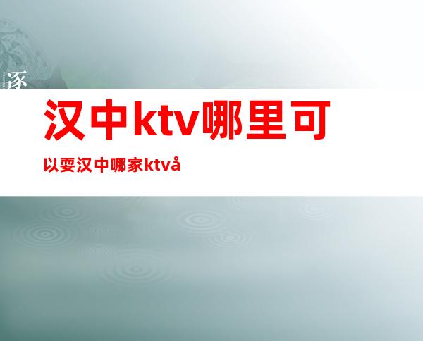 汉中ktv哪里可以耍 汉中哪家ktv喝的好