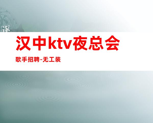 汉中ktv夜总会歌手招聘-无工装免入职费