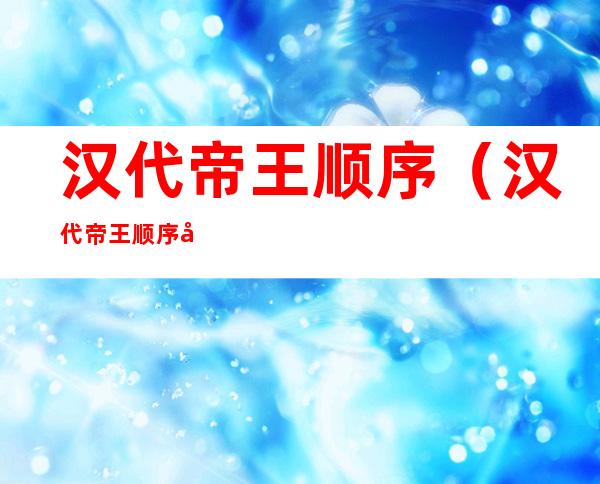 汉代帝王顺序（汉代帝王顺序及年号）