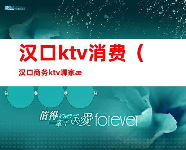 汉口ktv消费（汉口商务ktv哪家最好）