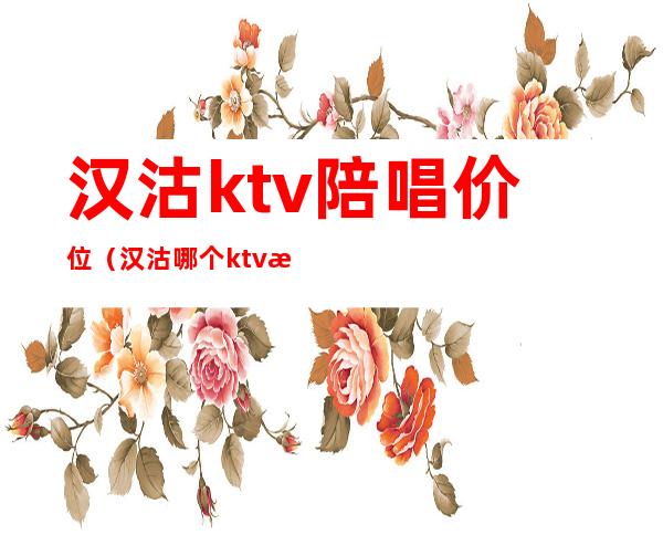 汉沽ktv陪唱价位（汉沽哪个ktv有陪唱）