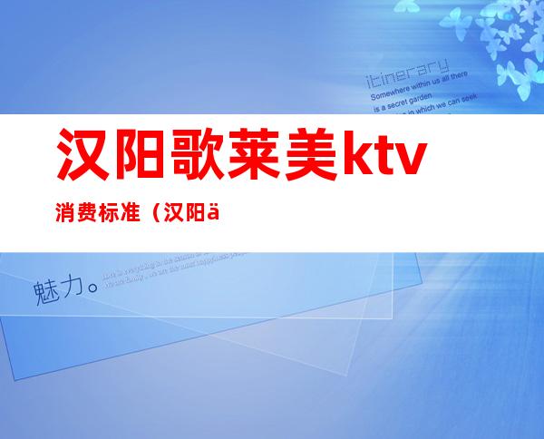 汉阳歌莱美ktv消费标准（汉阳乐美ktv）