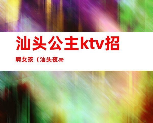 汕头公主ktv招聘女孩（汕头夜总会招聘公主）