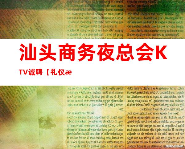 汕头商务夜总会KTV诚聘【礼仪 服务员 】我这里超实力，每天良心赚钱