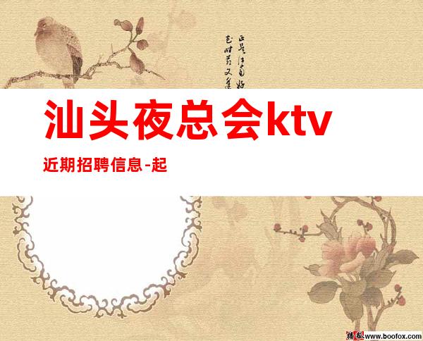 汕头夜总会ktv近期招聘信息-起步场-KTV应聘在线咨询