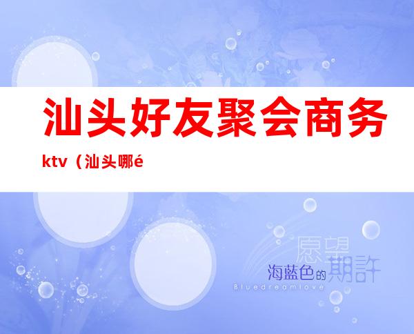 汕头好友聚会商务ktv（汕头哪里聚餐实惠）