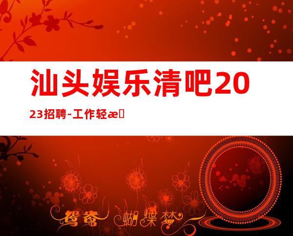 汕头娱乐清吧2023招聘-工作轻松穿自己衣服上班即可