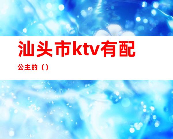 汕头市ktv有配公主的（）