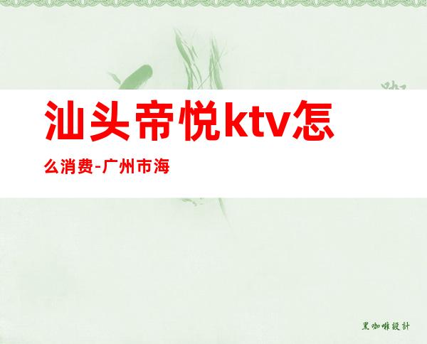 汕头帝悦ktv怎么消费-广州市海珠区滨江东路有广州银行吗?