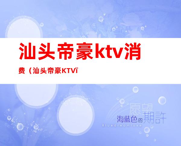 汕头帝豪ktv消费（汕头帝豪KTV）