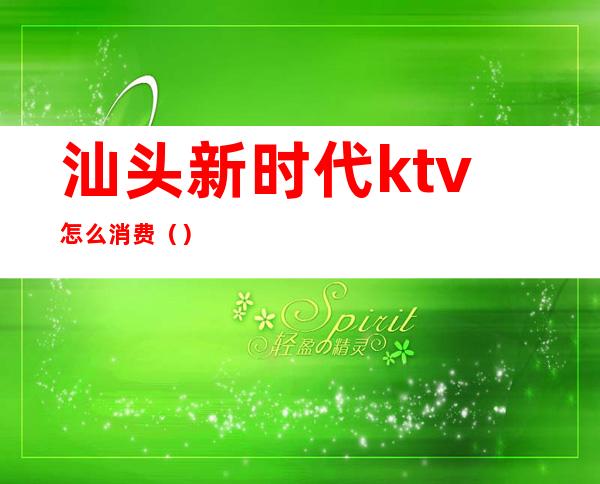 汕头新时代ktv怎么消费（）