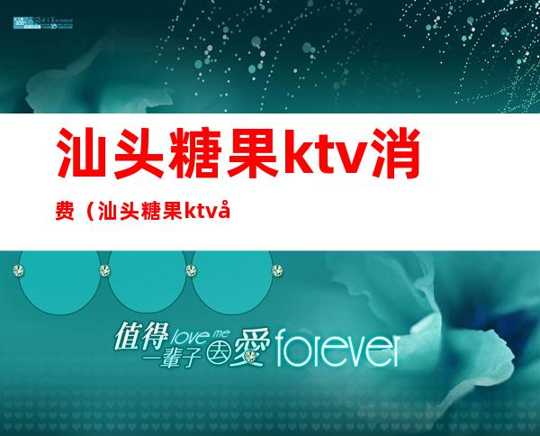 汕头糖果ktv消费（汕头糖果ktv团购长江路）