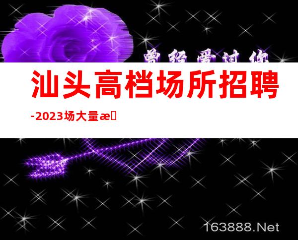 汕头高档场所招聘-2023场大量招聘