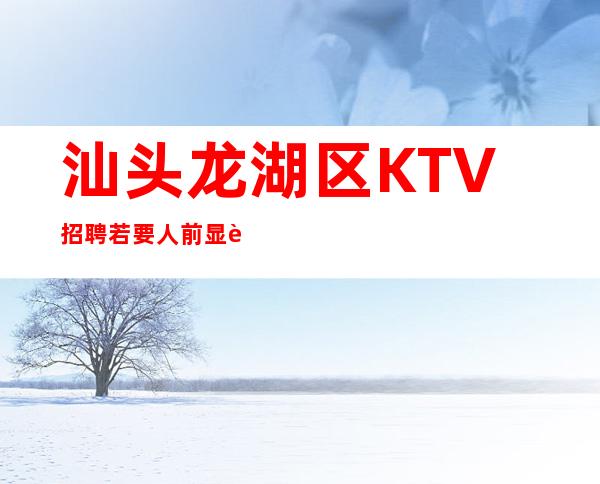 汕头龙湖区KTV招聘=若要人前显贵，先要人后受罪