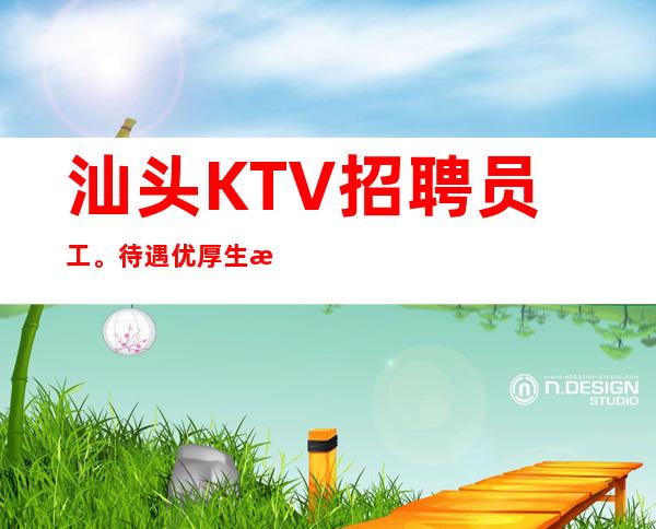 汕头KTV招聘员工。待遇优厚生意火爆，天天缺人