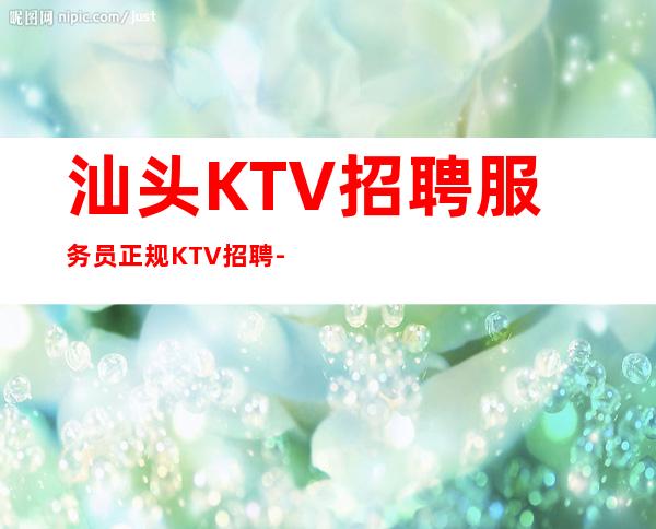 汕头KTV招聘服务员正规KTV招聘-每天保底一个班