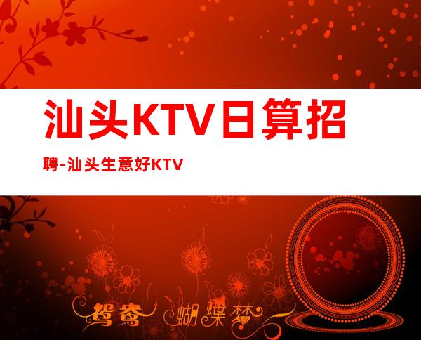 汕头KTV日算招聘-汕头生意好KTV招聘信息-本地起步