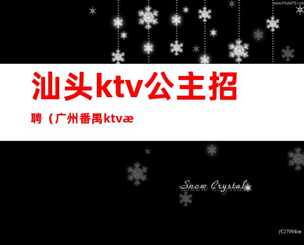 汕头ktv公主招聘（广州番禺ktv招聘公主）