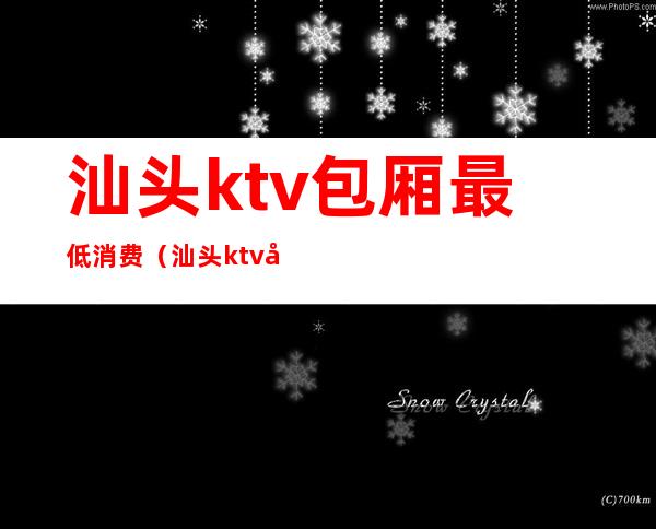 汕头ktv包厢最低消费（汕头ktv包厢最低消费多少钱）