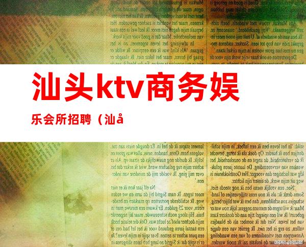 汕头ktv商务娱乐会所招聘（汕头夜总会模特招聘）