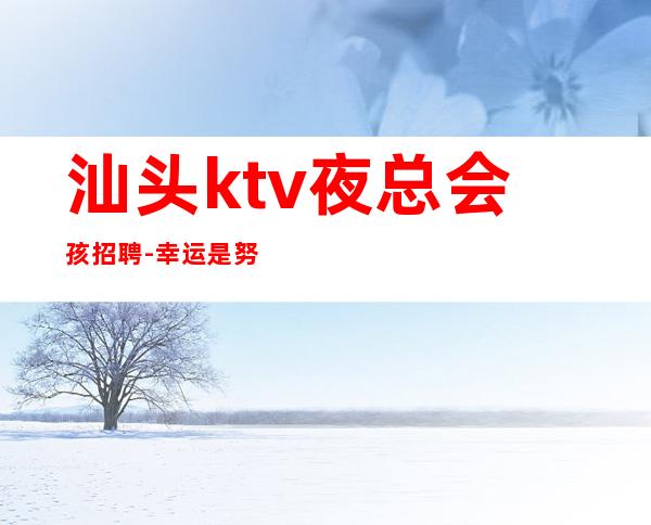 汕头ktv夜总会孩招聘-幸运是努力的积攒