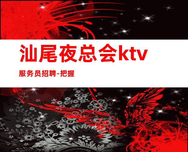 汕尾夜总会ktv服务员招聘-把握赚的机会