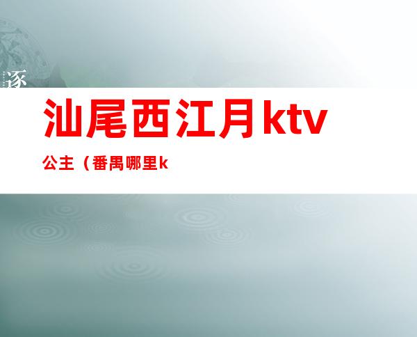 汕尾西江月ktv公主（番禺哪里ktv有公主叫）